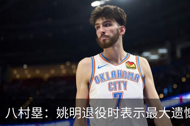 八村塁：姚明退役时表示最大遗憾是后继无人 我也在思考谁能接替我的位置